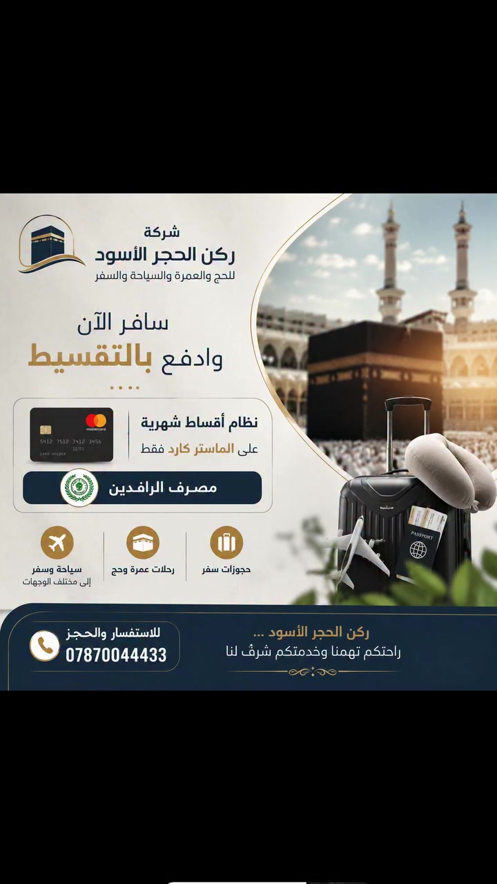 🕋✨ شركة ركن الحجر الأسود ✨🕋
للحج والعمرة والسياحة والسفر

💳🔥 لا تأجل سفرتك… احجزها اليوم بالتقسيط! 🔥💳

يسرّنا إعلامكم بتوفر نظام أقساط شهرية
على بطاقة الماستر كارد فقط 💳
🏦 مصرف الرافدين

🕋 عمرة؟ حج؟ سفر وسياحة؟
لا تخلي المبلغ عائق أمام سفرتك ✈️
احجز الآن وابدأ رحلتك بنظام أقساط شهرية!

📲 سارع بالحجز والاستفسار الآن
لا تفوّت الفرصة، تواصل معنا واحجز مقعدك اليوم! 🔥

📞 *********** 

📍 شركة ركن الحجر الأسود
للحج والعمرة والسياحة والسفر

✨ خطوتك الأولى تبدأ من ركن الحجر الأسود… احجز الآن! ✨
