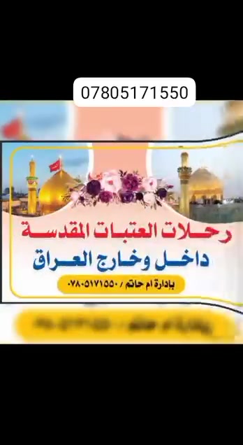 بسم الله الرحمن الرحيم
   تنطلق رحلات العتبات المقدس يوم الاربعاء 

 🪴تنطلق رحلات للعتبات المقدسه 

لزيارة العتبات المقدسة الساعة التاسعة 🕘 مسائآ مقاعدنا محدود
المبيت ليلتان في كربلاء 
اليوم الاول الامام الكاظم العلوية شريفة المبيت في كربلاء 
اليوم الثاني  المبيت في كربلاء 
اليوم الثالث المقبرة النجف العودة الى الديار 
الفرع الاول سوق الشيوخ الصناعة 
الفرع الثاني جسر 🌉 نبي الله ابراهيم ع 
الفرع الثالث خطوة الامام علي ع 
للحجز والاستفسار الإتصال عل الارقام / ***********
السيارة منشاة 🌹🌹🌹🌹🌹🌹🌹🌹🌹🌹🌹
السعر ب17 الف فقط 
فنادقنا 3 نجوم وقريبة ع الحرم باسعار جدا مناسبة
ملاحظة :يرجى جلب مستمسك فقط هوية تعريفيه🪴🌹🪴🌹🪴🌹
 لتجنبنا واياك من الاحراج
