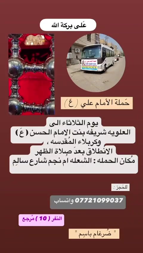 على بركة الله 
تنطلق حمله الإمام علي(ع)
يوم الثلاثاء الى 
كربلاء المقدسة ومرقد العلويه شريفه بنت الحسن(ع)
الانطلاق بعده صلاه الضهرا  النفر(10)مرجع 

مكان الحمله الشعله ام نجم شارع سالم 
قرب أسواق ابو حسين 
الحجز مفتوح ***********واتساب ضرغام
