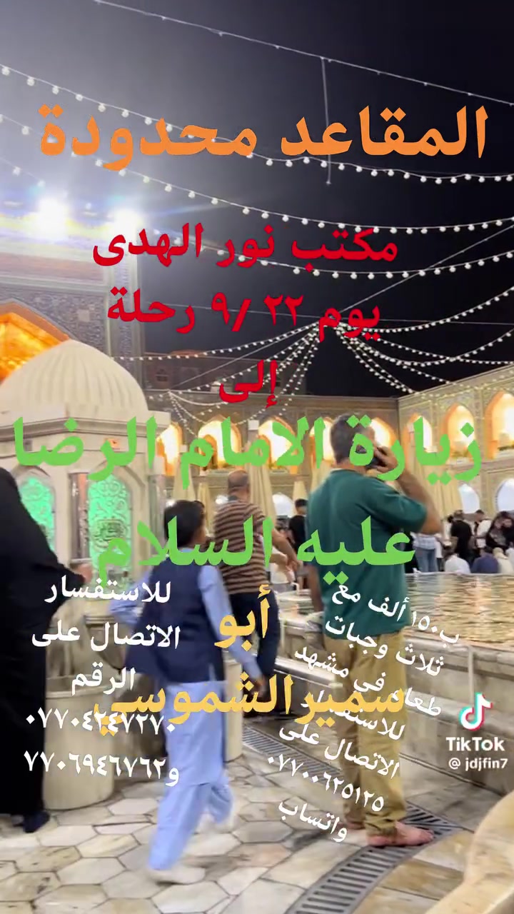 يعلن مكتب نور الهدى للحج والعمرة عن زيارة الامام الرضا عليه السلام في ٩/٢٢ قم مشهد نيشابور ب ١٥٠ ألف باص رجال أعمال مع ثلاث وجبات طعام في مشهد للاستفسار الاتصال على الرقم *********** ابو سمير الشموسي واتساب *********** مشتل الربيعي سوق الشمري قرب عيادة ابو رافد مقابل خياطة احمد العكيلي النهروان
