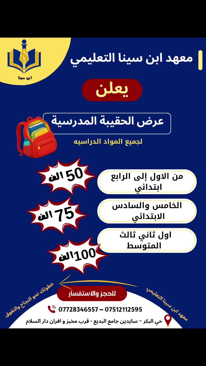 🎒 عرض الحقيبة المدرسية
يعلن معهد ابن سينا التعليمي عن إطلاق عرض خاص على الحقيبة المدرسية التعليمية لكافة المراحل الدراسية، وبأسعار مميزة:
📘 من الأول الابتدائي إلى الرابع الابتدائي
💰 50 ألف دينار فقط
📗 الخامس والسادس الابتدائي
💰 75 ألف دينار
📘( اول ــ ثاني ــ ثالث) المتوسط 
💰 100 ألف دينار فقط

📚 نضع بين أيديكم طريقاً نحو النجاح والتفوق .

🌟 تعليم متميز • متابعة مستمرة • نتائج أفضل

🚀 ابن سينا التعليمي ... خطواتك للنجاح والتفوق

📌 احجز مقعدك الآن واستفد من العرض قبل انتهائه.

📍حي البكر – سايدين جامع البديع – قرب مخبز وأفران دار السلام
📞 *********** – ***********

#لايك #اكسبلور #ريلز_explor #exploreindonesia #مدرسه
