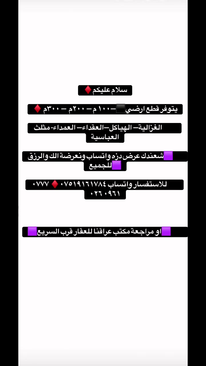 سلام عليكم♦️

يتوفر قطع ارضي⬛️—١٠٠ م — ٢٠٠م  — ٣٠٠م ♦️

            الغزالية— الهياكل—العقداء— العمداء- مثلث العباسية

        🟪شعندك عرض دزه واتساب ونعرضة الك والرزق 🟪للجميع

          للاستفسار واتساب ***********♦️ ‭***********‬

          🟪او مراجعة مكتب عراقنا للعقار قرب السريع🟪
