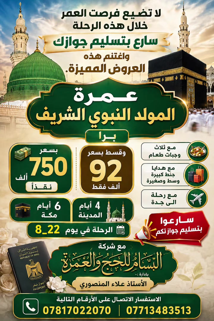 لا تضيع فصرت العمر خلال هذه الرحلة سارع بتسليم جوازك واغتنم هذه العروض المميزة.
عمرة المولد النبوي الشريف برا .  بسعر ٧٥٠ الف نقداً  ، واقساط بسعر ٩٢ الف فقط  ،   مع ثلاث وجبات طعام
مع هدايا جنط كبيرة ووسط وصغيرة
مع رحلة الى جدة
٤ ايام مدينة و ٦ ايام مكة
الرحلة في يوم ٨_٢٢
سارعوا بتسليم جوازاتكم
مع شركة البسام للحج والعمرة
بإدارة :- الأستاذ علاء المنصوري
سارعوا بتسليم جوازاتكم
الاستفسار الاتصال على الارقام التالية
***********
***********
