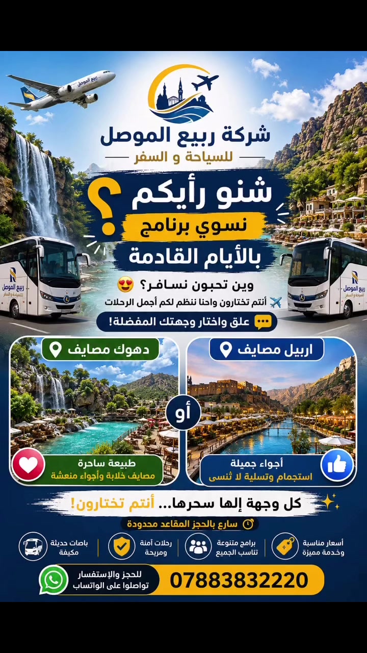 مرحباً جميعاً #متابعين شركه ربيع الموصل 
———————————————
حبينه نغير البرامج المعتاده ونسويلكم برنامج جديد 🆕 

لاكن حاليآ حايرين بين 👇🏻
       
                   دهوك    او.       اربيل 

فحبينا نسمع رايكم يا محافظة تفضلون 

اذا تفضلون محافضة دهوك علقو باسم دهوك 

اذا تفضلون محافضة اربيل علقو باسم اربيل 

￼
اما البرامج القديمه متاحه حاليآ 

1️⃣-دهوك مصايف النفر بـ10.000

2️⃣-اربيل مصايف النفر بـ 7.000

3️⃣- زاخو مصايف النفر بـ12.000 

—————————————————————————
برنامج دهوك مصايف يضم 👇🏻

(مصيف شيرانه-مصيف ڤين-مصيف اشاوه-مطعم-فاملي مول-سد دهوك او جبل زاوه اختياري)

—————————————————————————

برنامج اربيل مصايف يضم 👇🏻

(مصيف خليفان -شلال بيخال - شنكل بانة-مصيف جنديان - مطعم - كراند مجدي مول) 

—————————————————————————
برنامج زاخو مصايف يضم 👇🏻

(مصيف دشتاخ - مصيف برخ - مصيف سينومر - مطعم - مصيف شيرانش - كهف بهير - _جبل زاوه سد دهوك)
—————————————————————————
خلي اختيارك هو الصح ☑️ 
ملاحضه ‼️نفقه دخول الاماكن السياحيه حله المسافر
 
الشركه مجازه رسميآ من هيئه السياحه والاثار رقم الاجازه(557) 
للحجز او الاستفسار 
***********
