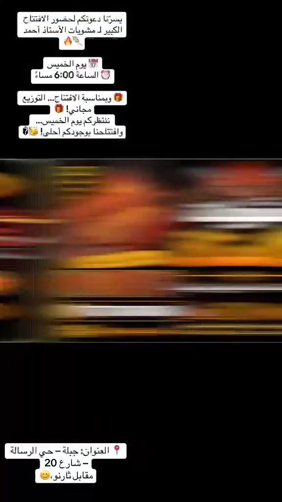 يسرّنا دعوتكم لحضور الافتتاح الكبير لـ مشويات الأستاذ أحمد 🍢🔥

📅 يوم الخميس
⏰ الساعة 6:00 مساءً

🎁 وبمناسبة الافتتاح… التوزيع مجاني! 🎁

🔥 شلون تدخل بالسحب؟

كل ما عليك:
✅ علّق على المنشور
✅ سوّي مشاركة للمنشور
✅ بعد المشاركة يتم تسجيل اسمك ضمن المشاركين 🎟️

🎉 والفائز يحصل على لفتين كباب مجاناً!
📌 يستلمها يوم الافتتاح قبل الساعة 6 مساءً.

🥩 أسعارنا:

🍢 لفة كباب — 1,000 دينار
🥩 كيلو كباب لحم — 18,000 دينار
🍗 كيلو كباب دجاج — 10,000 دينار

📍 العنوان: جبلة – حي الرسالة – شارع 20
مقابل ثارنو، قرب ثارنو

📞 للطلب والاستفسار:
***********

🔥 مشويات الأستاذ أحمد
طعم يستاهل التجربة… ونكهة تبقى بالبال ❤️‍🔥

ننتظركم يوم الخميس… وافتتاحنا بوجودكم أحلى! 🥳�
