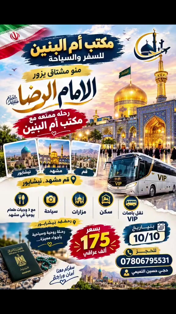 بسم الله الرحمن الرحيم 
🇮🇷 رحلة إيران البريّة 🇮🇷
🚌 ذهاب وإياب بباصات VIP
✨ الرحلة تشمل:
🚌 نقل بباصات VIP
🏨 سكن في فنادق مميزة وقريبة من الحرم
🕌 مزارات
📸 جولات سياحية
🍽️ ٣ وجبات طعام يومياً في مشهد
👶 الأطفال دون ٥ سنوات مجاناً
📅 موعد الرحلة: 10/10
💰 السعر: 175 ألف عراقي فقط
🔥 سارعوا بتسليم الجوازات لضمان المقاعد
📍 للحجز والاستفسار:
زيارة موقع مكتب أم ألبنين
ديالى – الخالص – شارع المحكمة
📞 *********** حجي حسين التميمي
📞 *********** حجي حسين التميمي
🌹 متمنين التوفيق للجميع 🌹
