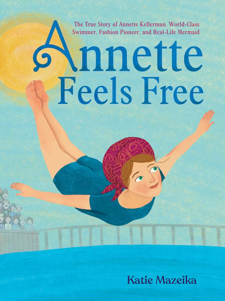Annette Feels Free: The True Story Of Annette Kellerman, World-Class Swimmer, Fashion Pioneer, And Real-Life Mermaid