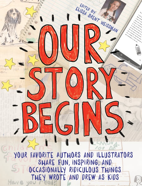 Our Story Begins: Your Favorite Authors And Illustrators Share Fun, Inspiring, And Occasionally Ridiculous Things They Wrote And Drew As Kids