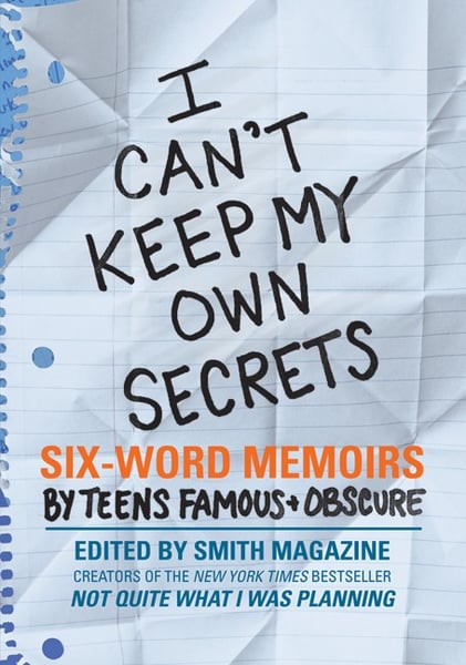 I Can't Keep My Own Secrets: Six-Word Memoirs By Teens Famous And Obscure
