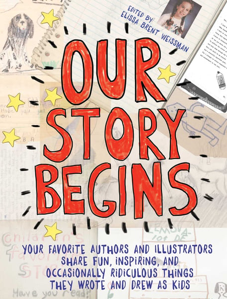 Our Story Begins: Your Favorite Authors And Illustrators Share Fun, Inspiring, And Occasionally Ridiculous Things They Wrote And Drew As Kids