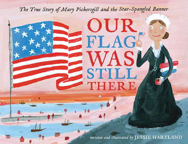 Our Flag Was Still There: The True Story Of Mary Pickersgill And The Star-Spangled Banner