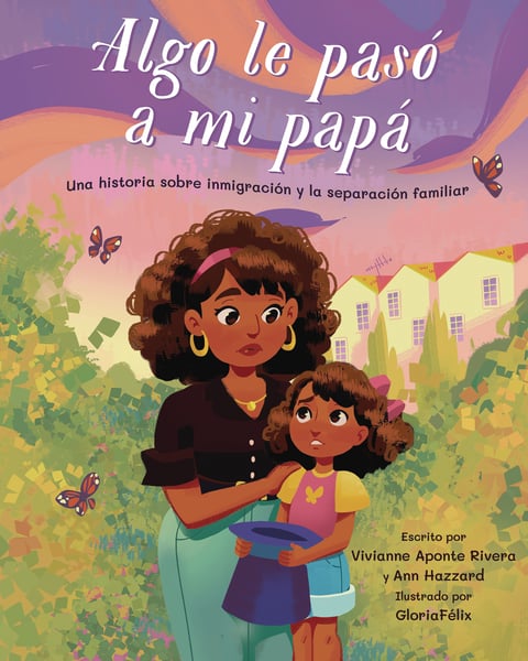 Algo Le Paso A Mi Papa: Una Historia Sobre Inmigracion Y La Separacion Familiar (Something Happened To My Dad: A Story About Immigration And Family Separation)