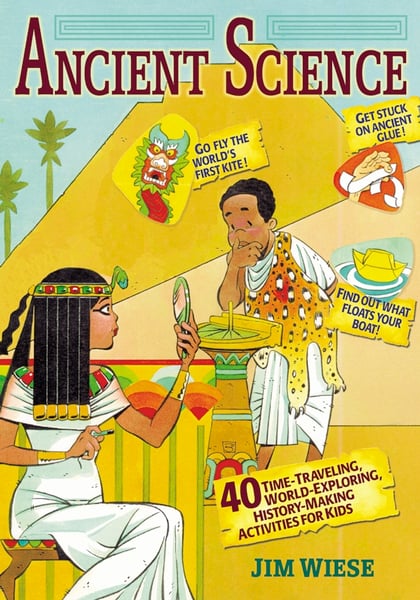 Ancient Science: 40 Time-Traveling, World-Exploring, History-Making Activities For Kids