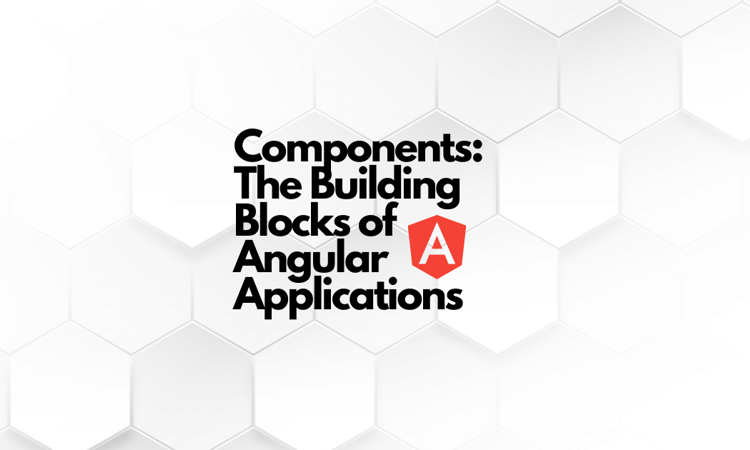 Components: The Building Blocks of Angular Applications