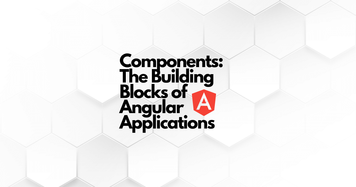 Components: The Building Blocks Of Angular Applications